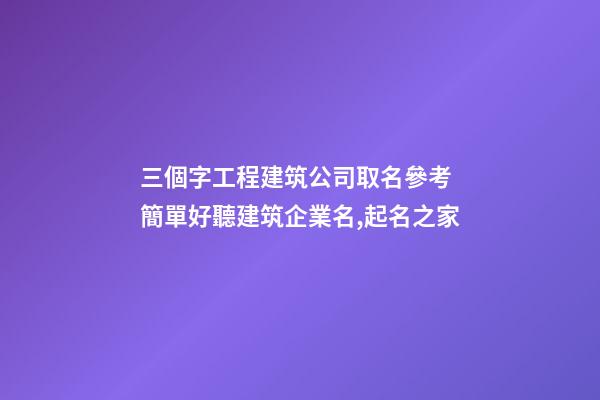 三個字工程建筑公司取名參考 簡單好聽建筑企業名,起名之家